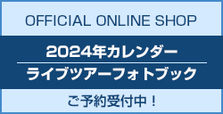 OFFICIAL ONLINE SHOP 2024年カレンダー、ライブツアーフォトブックご予約受付中！